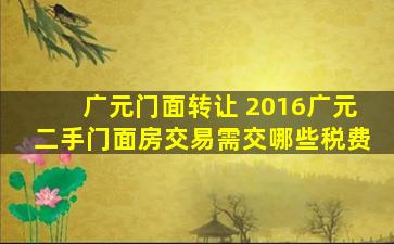 广元门面转让 2016广元二手门面房交易需交哪些税费